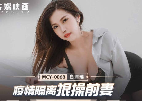 MCY-0068疫情隔离狠操前妻-白沛瑶
